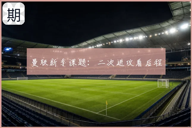 曼联新季课题：二次进攻看后程