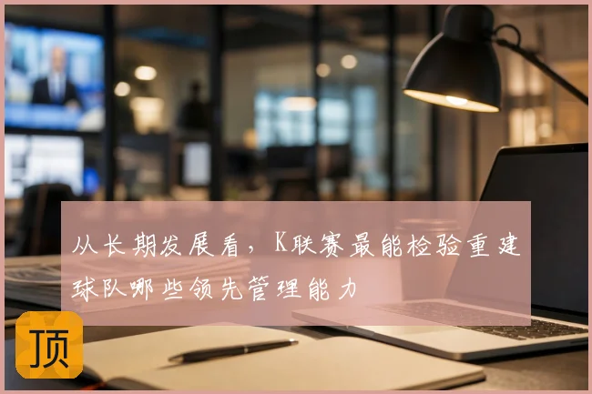 从长期发展看，K联赛最能检验重建球队哪些领先管理能力