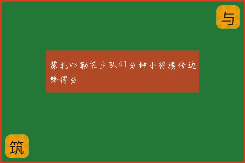蒙扎vs勒芒主队41分钟小将横传边锋得分