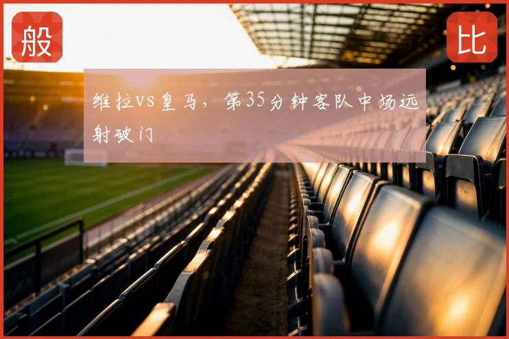 维拉vs皇马，第35分钟客队中场远射破门