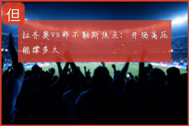 拉齐奥vs那不勒斯焦点：开场高压能撑多久
