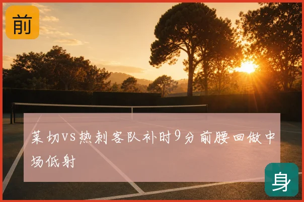 莱切vs热刺客队补时9分前腰回做中场低射