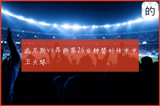 威尼斯vs昂热第26分钟替补传中中卫头球